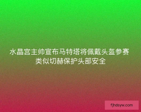 水晶宫主帅宣布马特塔将佩戴头盔参赛 类似切赫保护头部安全