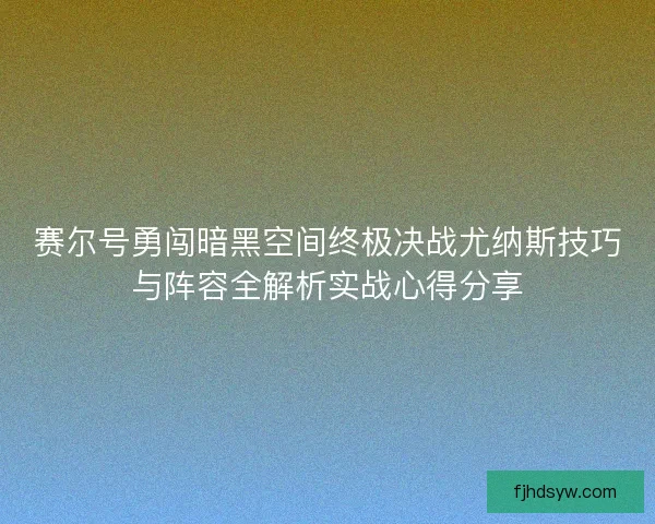 赛尔号勇闯暗黑空间终极决战尤纳斯技巧与阵容全解析实战心得分享