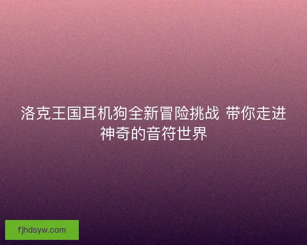 洛克王国耳机狗全新冒险挑战 带你走进神奇的音符世界