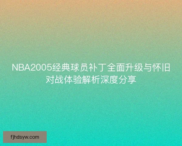 NBA2005经典球员补丁全面升级与怀旧对战体验解析深度分享