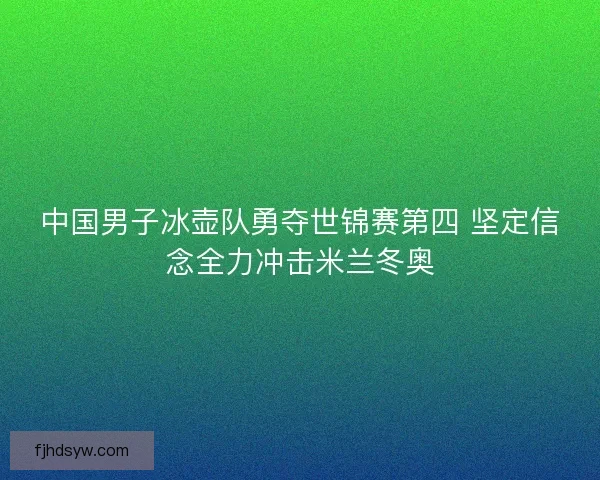 中国男子冰壶队勇夺世锦赛第四 坚定信念全力冲击米兰冬奥